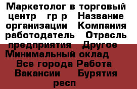 Маркетолог в торговый центр – гр/р › Название организации ­ Компания-работодатель › Отрасль предприятия ­ Другое › Минимальный оклад ­ 1 - Все города Работа » Вакансии   . Бурятия респ.